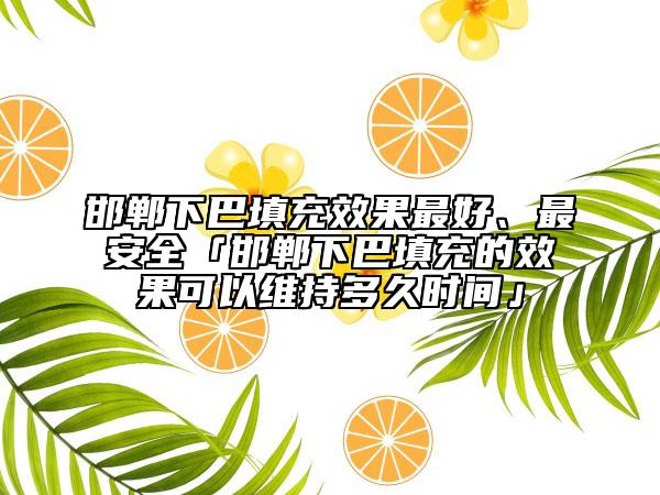 邯郸下巴填充效果最好、最安全「邯郸下巴填充的效果可以维持多久时间」