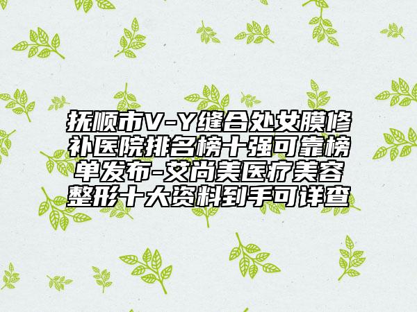 抚顺市V-Y缝合处女膜修补医院排名榜十强可靠榜单发布-艾尚美医疗美容整形十大资料到手可详查