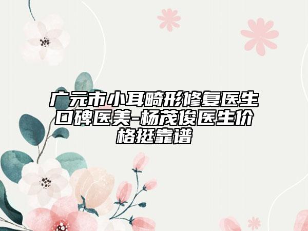 广元市小耳畸形修复医生口碑医美-杨茂俊医生价格挺靠谱
