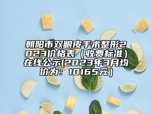 朝阳市双眼皮手术整形2023价格表（收费标准）在线公示(2023年3月均价为：10165元）