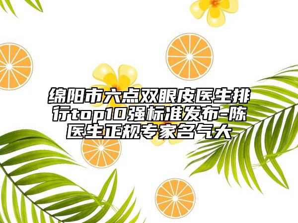 绵阳市六点双眼皮医生排行top10强标准发布-陈医生正规专家名气大