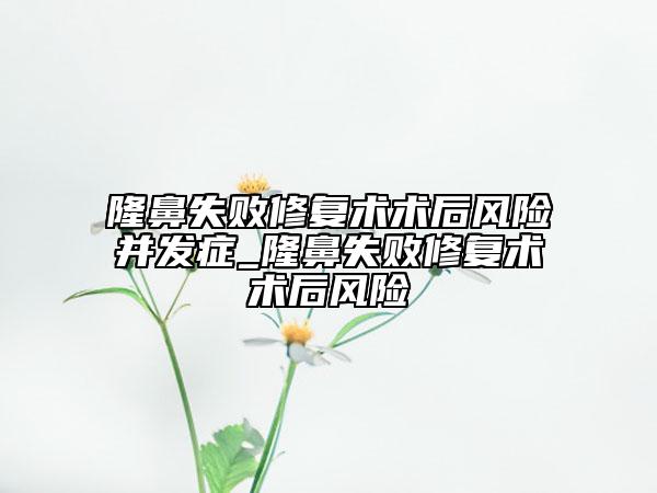 隆鼻失败修复术术后风险并发症_隆鼻失败修复术术后风险