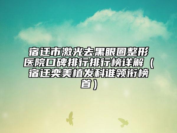 宿迁市激光去黑眼圈整形医院口碑排行排行榜详解（宿迁奕美植发科谁领衔榜首）