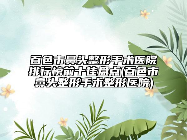 百色市鼻头整形手术医院排行榜前十佳盘点(百色市鼻头整形手术整形医院)