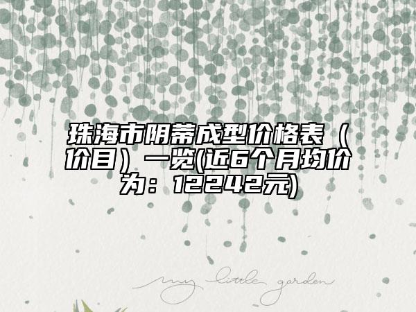 珠海市阴蒂成型价格表（价目）一览(近6个月均价为：12242元)