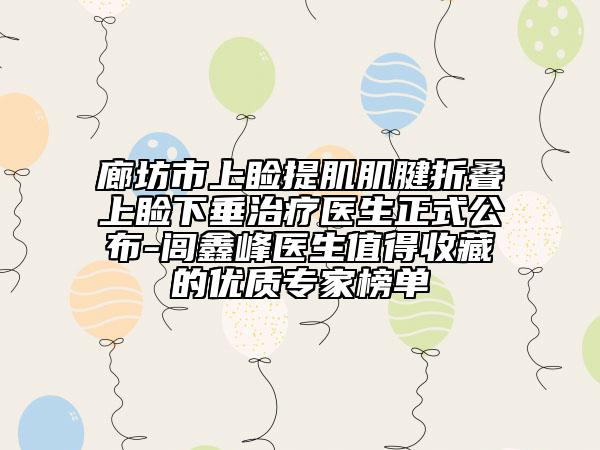 廊坊市上睑提肌肌腱折叠上睑下垂治疗医生正式公布-闾鑫峰医生值得收藏的优质专家榜单