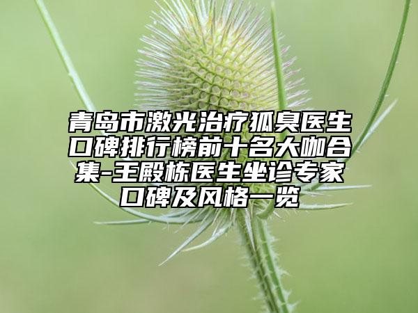 青岛市激光治疗狐臭医生口碑排行榜前十名大咖合集-王殿栋医生坐诊专家口碑及风格一览