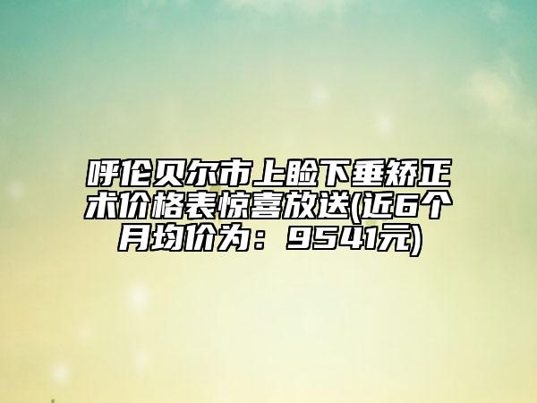 呼伦贝尔市上睑下垂矫正术价格表惊喜放送(近6个月均价为：9541元)