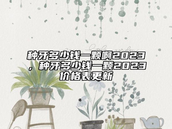 种牙多少钱一颗啊2023，种牙多少钱一颗2023价格表更新
