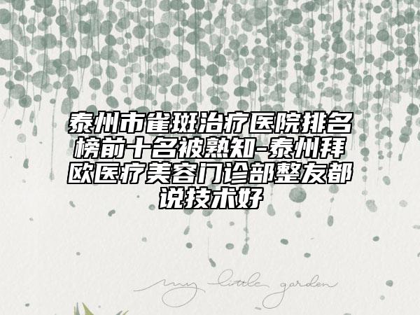 泰州市雀斑治疗医院排名榜前十名被熟知-泰州拜欧医疗美容门诊部整友都说技术好