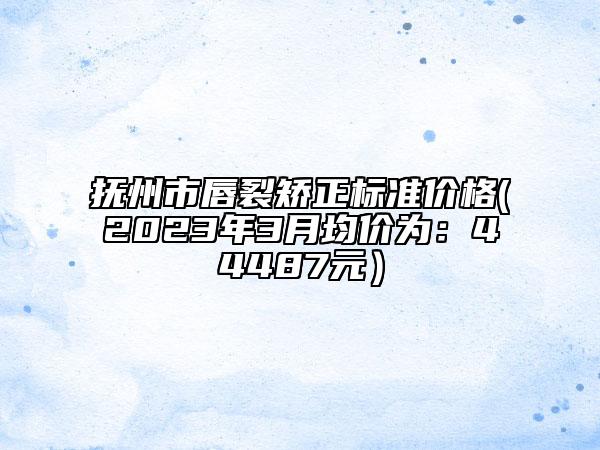 抚州市唇裂矫正标准价格(2023年3月均价为：44487元）