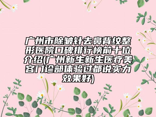 广州市除皱针去鼻背纹整形医院口碑排行榜前十位介绍(广州新生新生医疗美容门诊部体验过都说实力效果好)