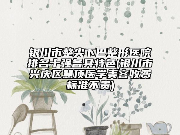银川市整尖下巴整形医院排名十强各具特色(银川市兴庆区慧顶医学美容收费标准不贵)