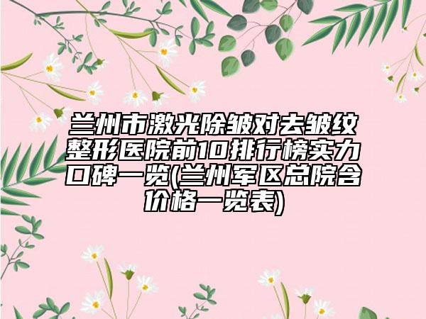 兰州市激光除皱对去皱纹整形医院前10排行榜实力口碑一览(兰州军区总院含价格一览表)