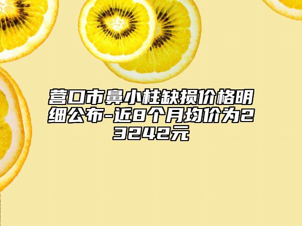 营口市鼻小柱缺损价格明细公布-近8个月均价为23242元