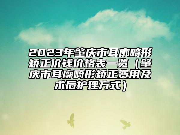 2023年肇庆市耳廓畸形矫正价钱价格表一览（肇庆市耳廓畸形矫正费用及术后护理方式）