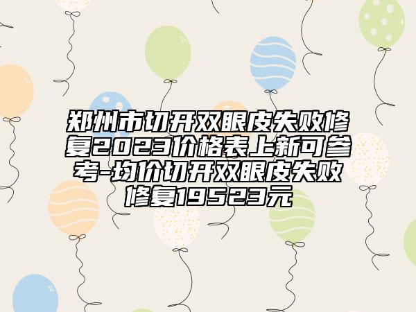 郑州市切开双眼皮失败修复2023价格表上新可参考-均价切开双眼皮失败修复19523元