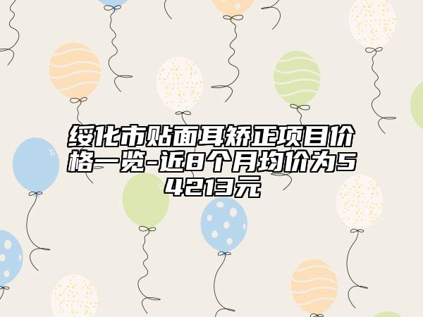绥化市贴面耳矫正项目价格一览-近8个月均价为54213元