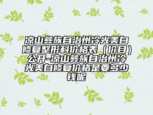 凉山彝族自治州冷光美白修复整形科价格表（价目）公开-凉山彝族自治州冷光美白修复价格是要多少钱呢