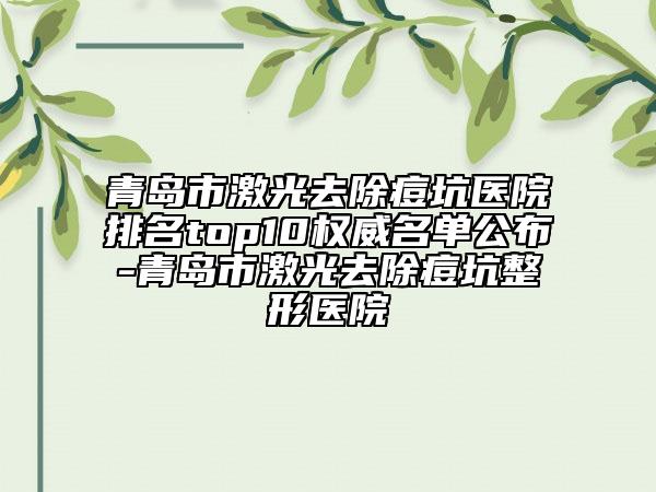 青岛市激光去除痘坑医院排名top10权威名单公布-青岛市激光去除痘坑整形医院