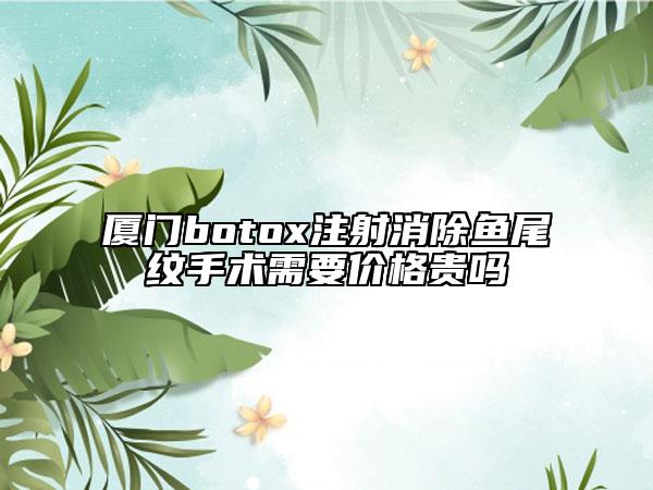 厦门botox注射消除鱼尾纹手术需要价格贵吗