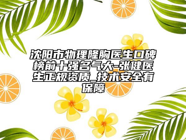 沈阳市物理隆胸医生口碑榜前十强名气大-张健医生正规资质_技术安全有保障