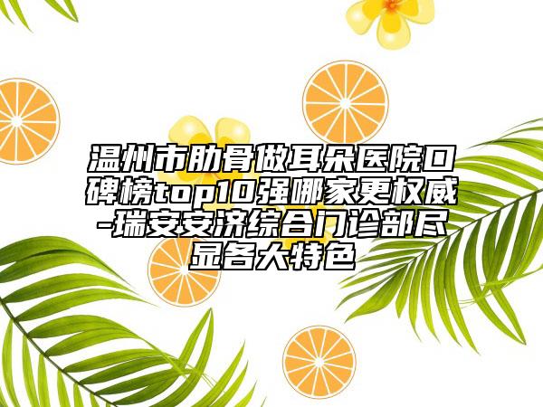 温州市肋骨做耳朵医院口碑榜top10强哪家更权威-瑞安安济综合门诊部尽显各大特色
