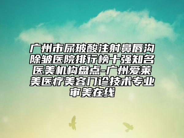 广州市尿玻酸注射鼻唇沟除皱医院排行榜十强知名医美机构盘点-广州爱莱美医疗美容门诊技术专业审美在线