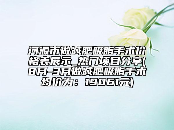 河源市做减肥吸脂手术价格表展示_热门项目分享(8月-3月做减肥吸脂手术均价为：19061元)