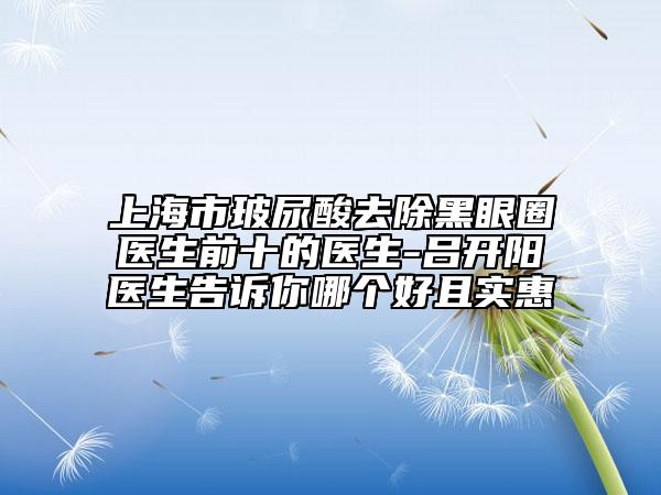 上海市玻尿酸去除黑眼圈医生前十的医生-吕开阳医生告诉你哪个好且实惠