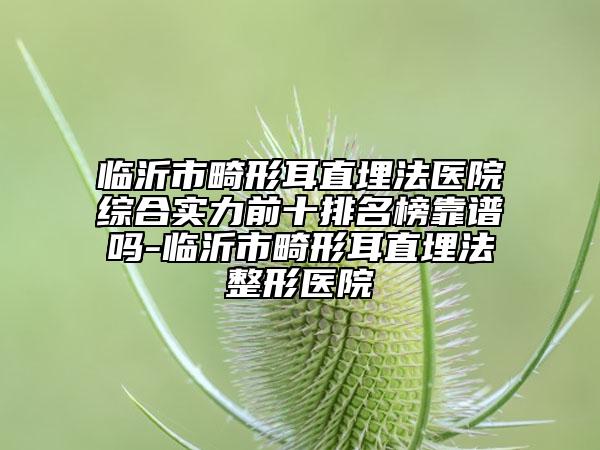 临沂市畸形耳直埋法医院综合实力前十排名榜靠谱吗-临沂市畸形耳直埋法整形医院