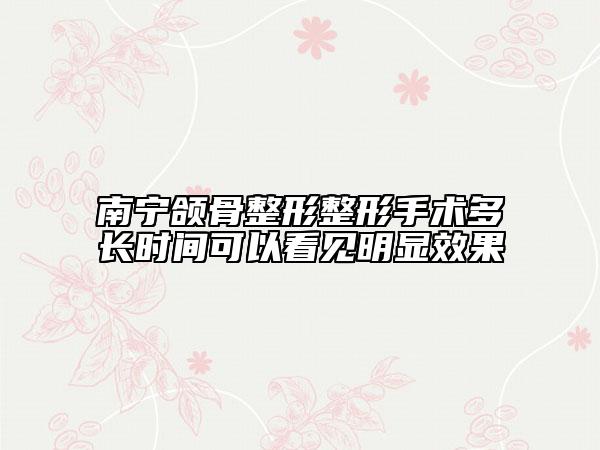 南宁颌骨整形整形手术多长时间可以看见明显效果