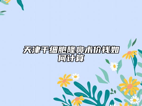 天津干细胞隆鼻术价钱如何计算