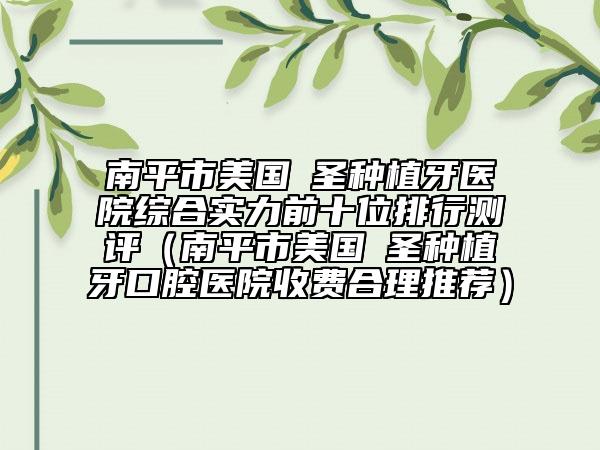 南平市美国晧圣种植牙医院综合实力前十位排行测评（南平市美国晧圣种植牙口腔医院收费合理推荐）