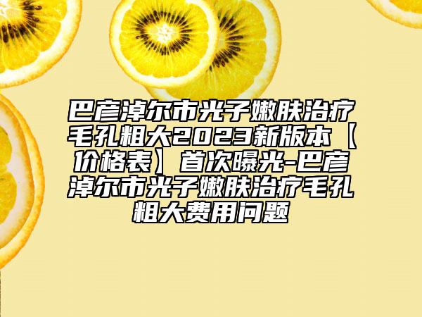 巴彦淖尔市光子嫩肤治疗毛孔粗大2023新版本【价格表】首次曝光-巴彦淖尔市光子嫩肤治疗毛孔粗大费用问题