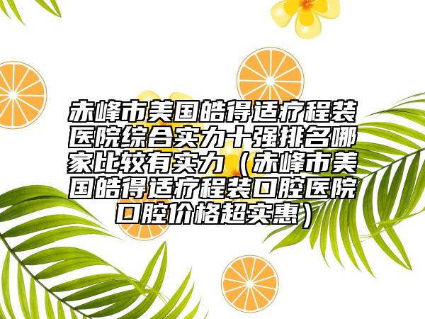 赤峰市美国皓得适疗程装医院综合实力十强排名哪家比较有实力（赤峰市美国皓得适疗程装口腔医院口腔价格超实惠）