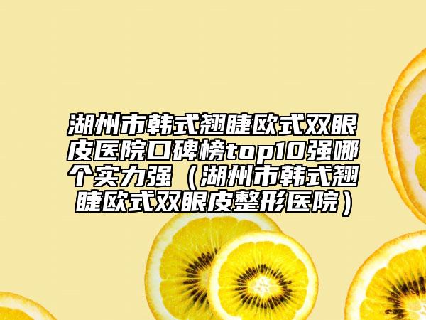 湖州市韩式翘睫欧式双眼皮医院口碑榜top10强哪个实力强（湖州市韩式翘睫欧式双眼皮整形医院）