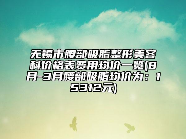 无锡市腰部吸脂整形美容科价格表费用均价一览(8月-3月腰部吸脂均价为：15312元)
