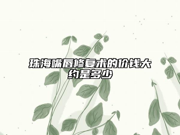 珠海嘴唇修复术的价钱大约是多少