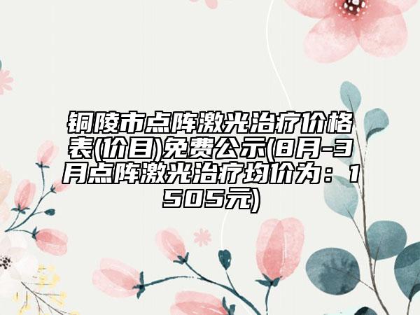 铜陵市点阵激光治疗价格表(价目)免费公示(8月-3月点阵激光治疗均价为：1505元)