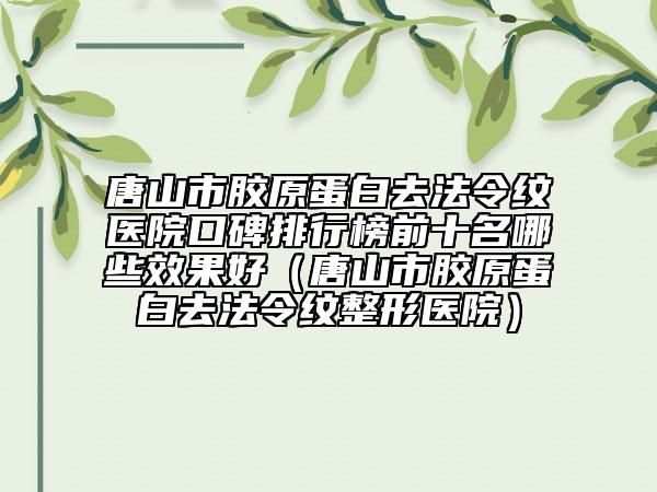 唐山市胶原蛋白去法令纹医院口碑排行榜前十名哪些效果好（唐山市胶原蛋白去法令纹整形医院）