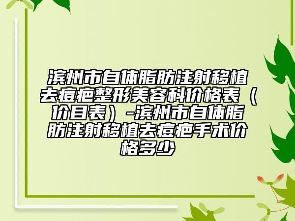 滨州市自体脂肪注射移植去痘疤整形美容科价格表（价目表）-滨州市自体脂肪注射移植去痘疤手术价格多少