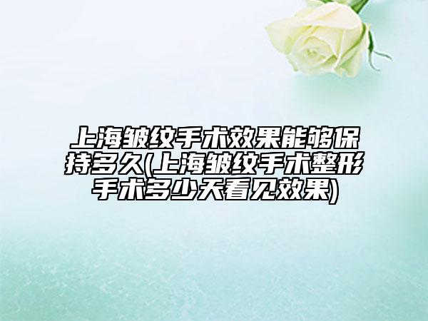 上海皱纹手术效果能够保持多久(上海皱纹手术整形手术多少天看见效果)