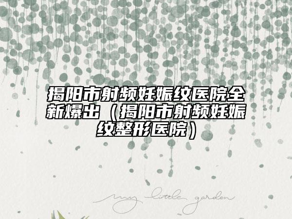 揭阳市射频妊娠纹医院全新爆出（揭阳市射频妊娠纹整形医院）