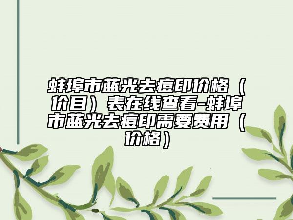 蚌埠市蓝光去痘印价格（价目）表在线查看-蚌埠市蓝光去痘印需要费用（价格）