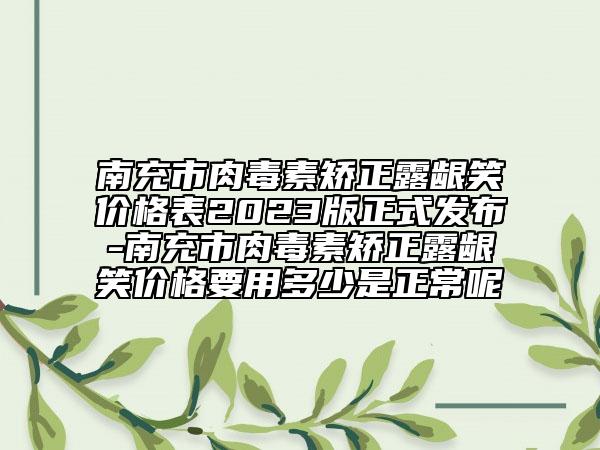 南充市肉毒素矫正露龈笑价格表2023版正式发布-南充市肉毒素矫正露龈笑价格要用多少是正常呢