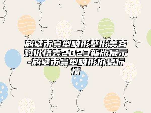 鹤壁市鼻型畸形整形美容科价格表2023新版展示-鹤壁市鼻型畸形价格行情