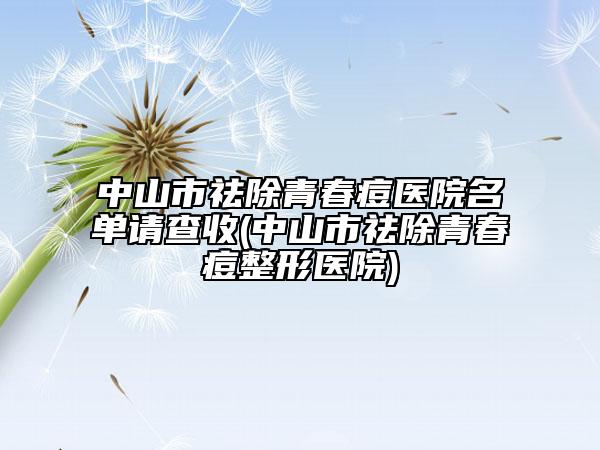 中山市祛除青春痘医院名单请查收(中山市祛除青春痘整形医院)