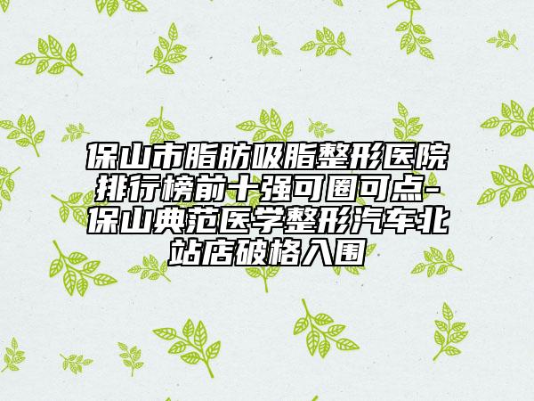保山市脂肪吸脂整形医院排行榜前十强可圈可点-保山典范医学整形汽车北站店破格入围