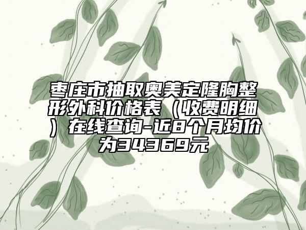 枣庄市抽取奥美定隆胸整形外科价格表（收费明细）在线查询-近8个月均价为34369元